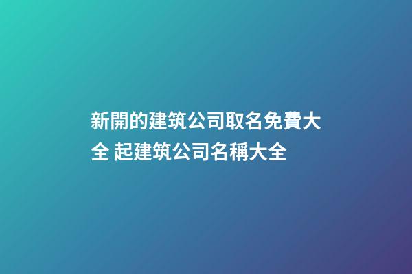 新開的建筑公司取名免費大全 起建筑公司名稱大全-第1張-公司起名-玄機派